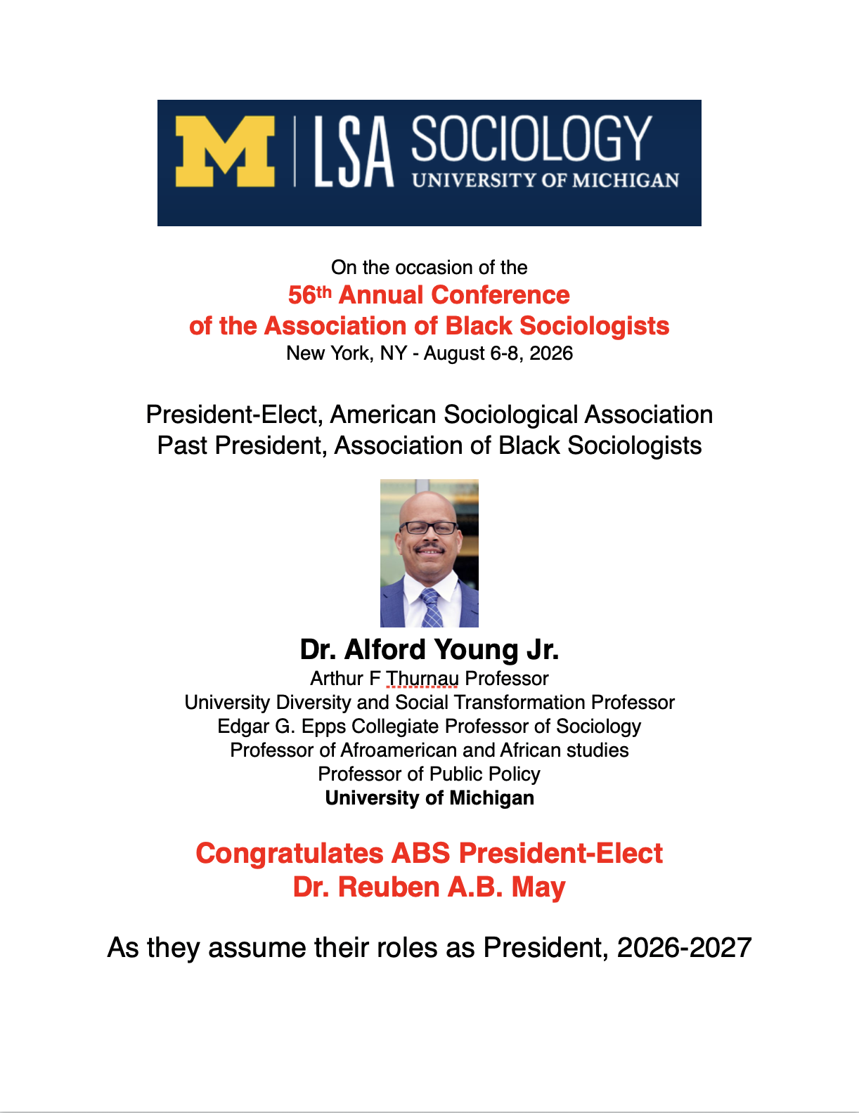 Dr. Alford Young Jr. Arthur F Thurnau Professor University Diversity and Social Transformation Professor Edgar G. Epps Collegiate Professor of Sociology Professor of Afroamerican and African studies Professor of Public Policy University of Michigan Congratulates ABS President-Elect Dr. Reuben A.B. May